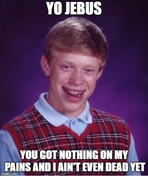 YO JEBUS YOU GOT NOTHING ON MY PAINS AND I AIN'T EVEN DEAD YET | image tagged in memes,bad luck brian | made w/ Imgflip meme maker
