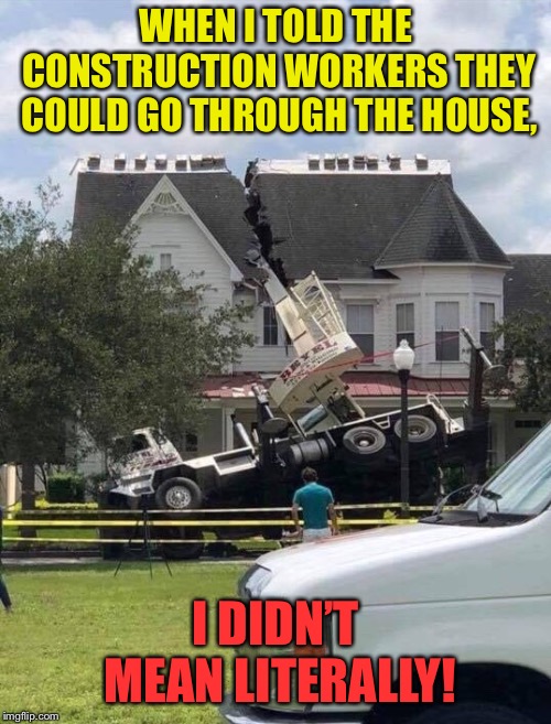 The roofing company did say I would get half off... | WHEN I TOLD THE CONSTRUCTION WORKERS THEY COULD GO THROUGH THE HOUSE, I DIDN’T MEAN LITERALLY! | image tagged in construction,fail,oops,memes,funny memes | made w/ Imgflip meme maker