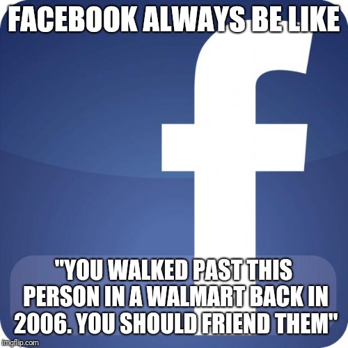 facebook | FACEBOOK ALWAYS BE LIKE; "YOU WALKED PAST THIS PERSON IN A WALMART BACK IN 2006. YOU SHOULD FRIEND THEM" | image tagged in facebook,memes | made w/ Imgflip meme maker