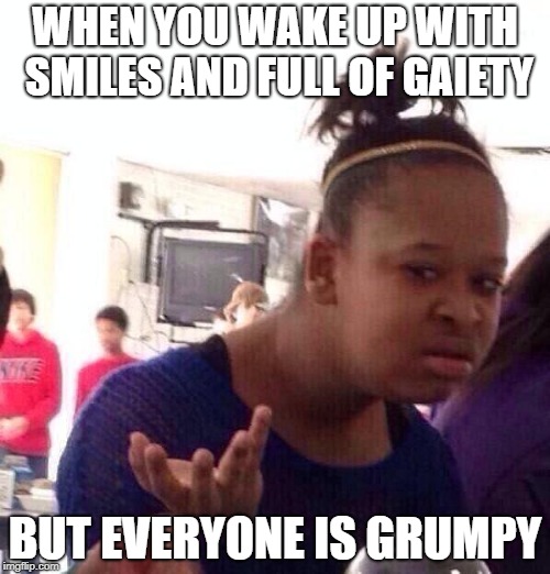 Black Girl Wat | WHEN YOU WAKE UP WITH SMILES AND FULL OF GAIETY; BUT EVERYONE IS GRUMPY | image tagged in memes,black girl wat | made w/ Imgflip meme maker