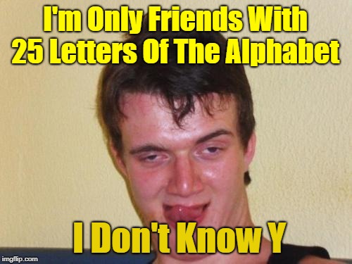 Know Your ABCs | I'm Only Friends With 25 Letters Of The Alphabet; I Don't Know Y | image tagged in 10 guy stoned,memes,alphabet | made w/ Imgflip meme maker