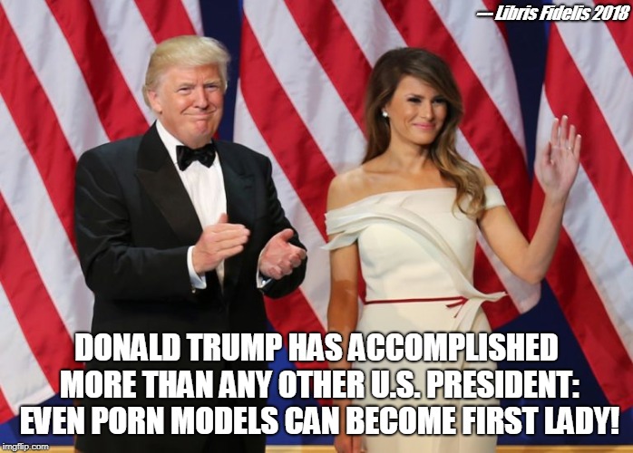 --- Libris Fidelis 2018; DONALD TRUMP HAS ACCOMPLISHED MORE THAN ANY OTHER U.S. PRESIDENT: EVEN PORN MODELS CAN BECOME FIRST LADY! | image tagged in even porn actresses can be first lady | made w/ Imgflip meme maker