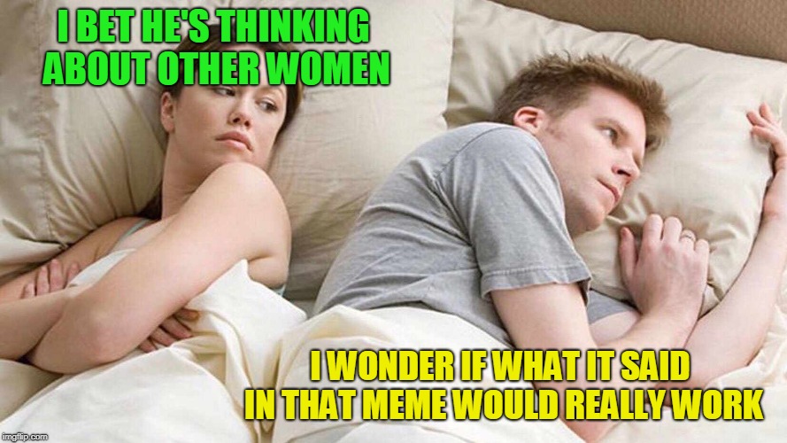 I Bet He's Thinking About Other Women Meme | I BET HE'S THINKING ABOUT OTHER WOMEN I WONDER IF WHAT IT SAID IN THAT MEME WOULD REALLY WORK | image tagged in i bet he's thinking about other women | made w/ Imgflip meme maker