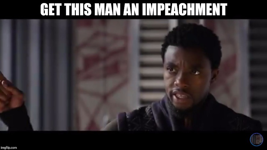 Black Panther - Get this man a shield | GET THIS MAN AN IMPEACHMENT | image tagged in black panther - get this man a shield | made w/ Imgflip meme maker