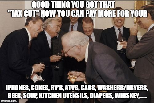 Laughing Men In Suits Meme | GOOD THING YOU GOT THAT      "TAX CUT" NOW YOU CAN PAY MORE FOR YOUR; IPHONES, COKES, RV'S, ATVS, CARS, WASHERS/DRYERS, BEER, SOUP, KITCHEN UTENSILS, DIAPERS, WHISKEY,...... | image tagged in memes,laughing men in suits | made w/ Imgflip meme maker
