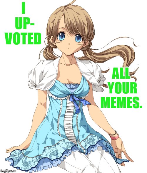 I UP- VOTED ALL YOUR MEMES. | made w/ Imgflip meme maker