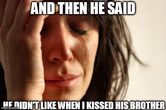 maybe go kiss his   (__|__) | AND THEN HE SAID; HE DIDN'T LIKE WHEN I KISSED HIS BROTHER | image tagged in memes,first world problems,kissed,didn like,and,then | made w/ Imgflip meme maker