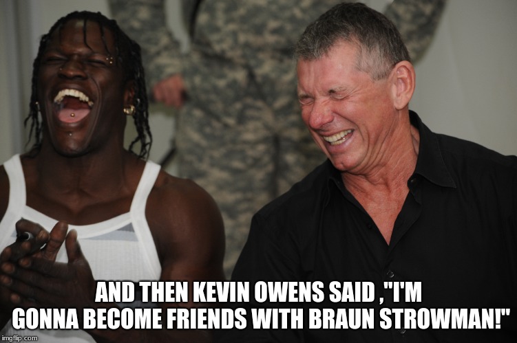 AND THEN KEVIN OWENS SAID ,"I'M GONNA BECOME FRIENDS WITH BRAUN STROWMAN!" | image tagged in wwe,vince mcmahon | made w/ Imgflip meme maker