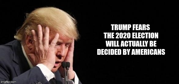 Fear | TRUMP FEARS THE 2020 ELECTION WILL ACTUALLY BE DECIDED BY AMERICANS | image tagged in trump,nazi,fascist,idiot,fear,greed | made w/ Imgflip meme maker