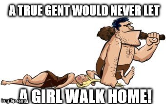 ughh | A TRUE GENT WOULD NEVER LET; A GIRL WALK HOME! | image tagged in gentleman,lady,feminism,politics lol | made w/ Imgflip meme maker