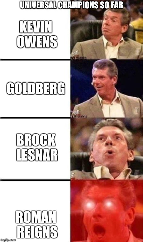 Universal Champions so far (I didn't include Finn Balor because he only held it for a day) | UNIVERSAL CHAMPIONS SO FAR; KEVIN OWENS; GOLDBERG; BROCK LESNAR; ROMAN REIGNS | image tagged in vince mcmahon reaction w/glowing eyes,wwe | made w/ Imgflip meme maker