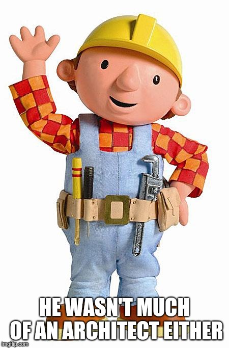 Bob the Builder | HE WASN'T MUCH OF AN ARCHITECT EITHER | image tagged in bob the builder | made w/ Imgflip meme maker