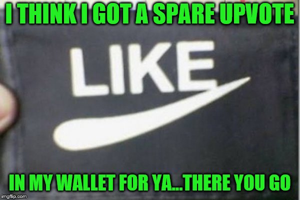 I THINK I GOT A SPARE UPVOTE IN MY WALLET FOR YA...THERE YOU GO | made w/ Imgflip meme maker