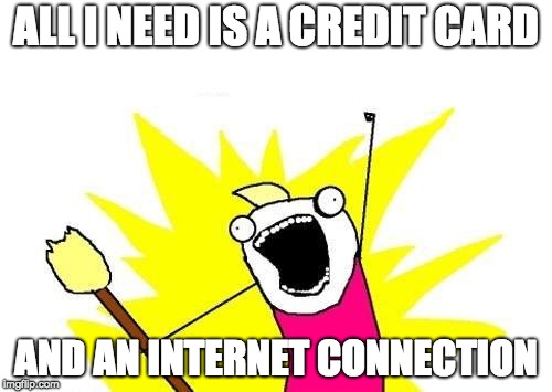 X All The Y Meme | ALL I NEED IS A CREDIT CARD; AND AN INTERNET CONNECTION | image tagged in memes,x all the y | made w/ Imgflip meme maker