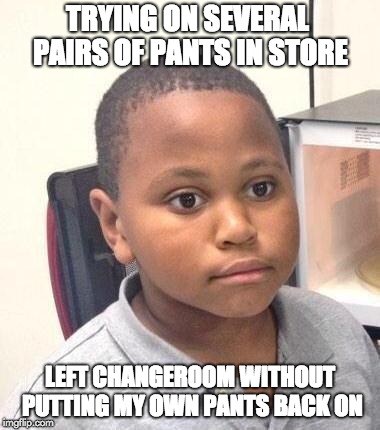 Minor Mistake Marvin Meme | TRYING ON SEVERAL PAIRS OF PANTS IN STORE; LEFT CHANGEROOM WITHOUT PUTTING MY OWN PANTS BACK ON | image tagged in memes,minor mistake marvin,AdviceAnimals | made w/ Imgflip meme maker