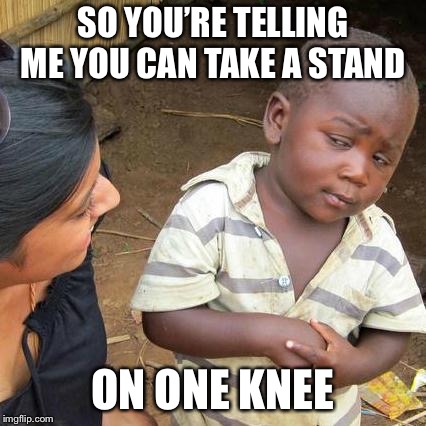 Third World Skeptical Kid Meme | SO YOU’RE TELLING ME YOU CAN TAKE A STAND; ON ONE KNEE | image tagged in memes,third world skeptical kid | made w/ Imgflip meme maker