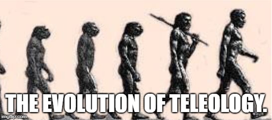 Evolution of Teleology | THE EVOLUTION OF TELEOLOGY. | image tagged in evolution | made w/ Imgflip meme maker