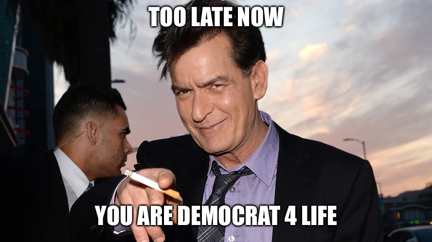 charlie sheen | TOO LATE NOW YOU ARE DEMOCRAT 4 LIFE | image tagged in charlie sheen | made w/ Imgflip meme maker