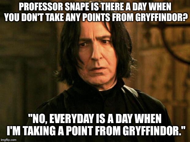 Why does Professor Snape take a point from Gryffindor every every time? | PROFESSOR SNAPE IS THERE A DAY WHEN YOU DON'T TAKE ANY POINTS FROM GRYFFINDOR? "NO, EVERYDAY IS A DAY WHEN I'M TAKING A POINT FROM GRYFFINDOR." | image tagged in severus snape | made w/ Imgflip meme maker