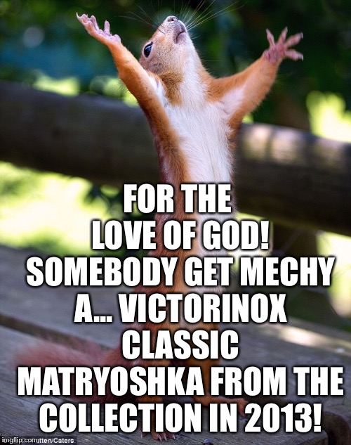 FOR THE LOVE OF GOD! SOMEBODY GET MECHY A... VICTORINOX CLASSIC MATRYOSHKA FROM THE COLLECTION IN 2013! | made w/ Imgflip meme maker