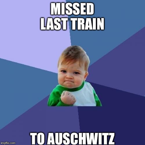 Success Kid Meme | MISSED LAST TRAIN; TO AUSCHWITZ | image tagged in memes,success kid | made w/ Imgflip meme maker