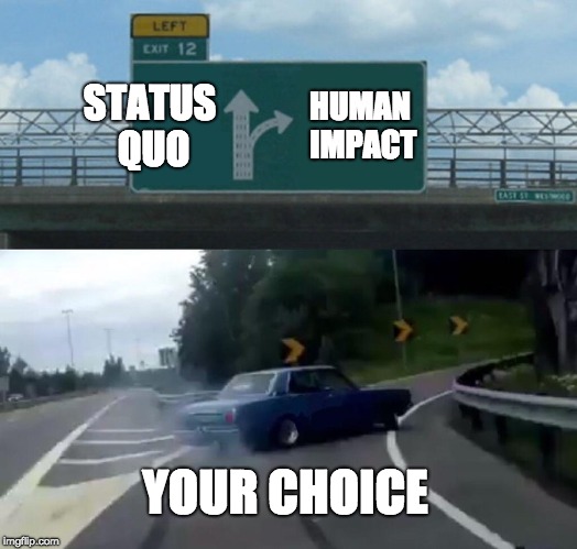 Left Exit 12 Off Ramp | STATUS QUO; HUMAN IMPACT; YOUR CHOICE | image tagged in memes,left exit 12 off ramp | made w/ Imgflip meme maker
