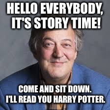 Stephen Fry and Harry Potter | HELLO EVERYBODY, IT'S STORY TIME! COME AND SIT DOWN. I'LL READ YOU HARRY POTTER. | image tagged in stephen fry | made w/ Imgflip meme maker