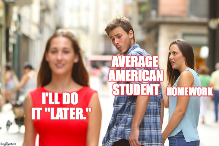 I created this meme as a homework break. | AVERAGE AMERICAN STUDENT; HOMEWORK; I'LL DO IT "LATER." | image tagged in memes,distracted boyfriend,homework,students,america | made w/ Imgflip meme maker