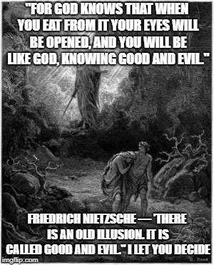 Genesis  | "FOR GOD KNOWS THAT WHEN YOU EAT FROM IT YOUR EYES WILL BE OPENED, AND YOU WILL BE LIKE GOD, KNOWING GOOD AND EVIL."; FRIEDRICH NIETZSCHE — 'THERE IS AN OLD ILLUSION. IT IS CALLED GOOD AND EVIL." I LET YOU DECIDE | image tagged in philosophy | made w/ Imgflip meme maker