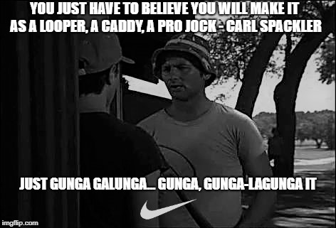 Just Gunga Galunga | YOU JUST HAVE TO BELIEVE YOU WILL MAKE IT AS A LOOPER, A CADDY, A PRO JOCK - CARL SPACKLER; JUST GUNGA GALUNGA... GUNGA, GUNGA-LAGUNGA IT | image tagged in nike | made w/ Imgflip meme maker