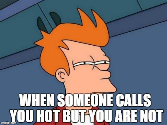 Futurama Fry | WHEN SOMEONE CALLS YOU HOT BUT YOU ARE NOT | image tagged in memes,futurama fry | made w/ Imgflip meme maker