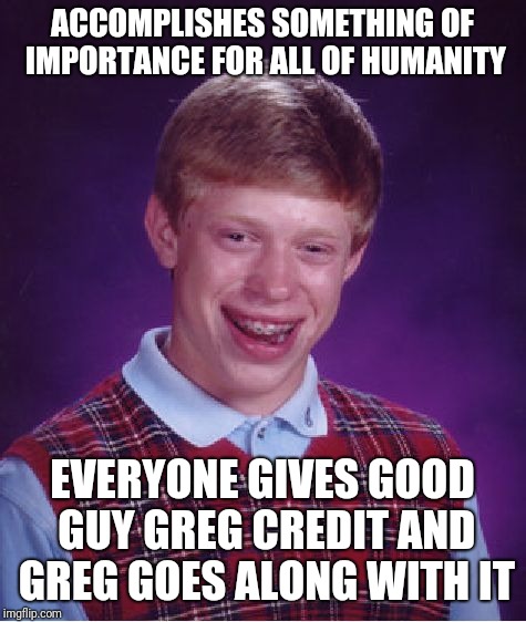 Bad Luck Brian Meme | ACCOMPLISHES SOMETHING OF IMPORTANCE FOR ALL OF HUMANITY EVERYONE GIVES GOOD GUY GREG CREDIT AND GREG GOES ALONG WITH IT | image tagged in memes,bad luck brian | made w/ Imgflip meme maker