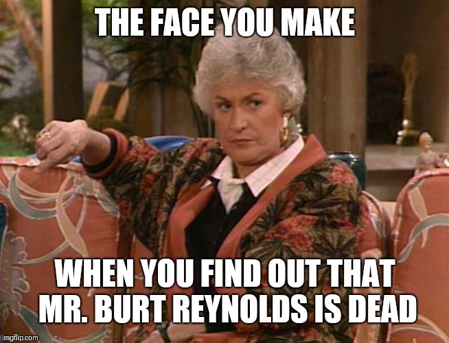 Rest in peace Burt Reynolds (and Bea Arthur)  | THE FACE YOU MAKE; WHEN YOU FIND OUT THAT MR. BURT REYNOLDS IS DEAD | image tagged in dorothy golden girls | made w/ Imgflip meme maker