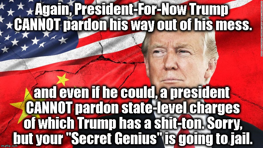 Can you Tweet in jail? We'll find out! | Again, President-For-Now Trump CANNOT pardon his way out of his mess. and even if he could, a president CANNOT pardon state-level charges of which Trump has a shit-ton. Sorry, but your "Secret Genius" is going to jail. | image tagged in donald trump,russia,mueller,collusion,treason,traitor | made w/ Imgflip meme maker