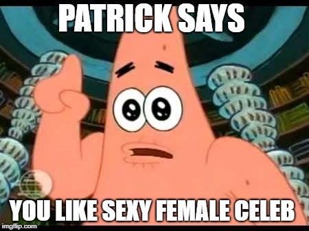 Patrick Says | PATRICK SAYS; YOU LIKE SEXY FEMALE CELEB | image tagged in memes,patrick says | made w/ Imgflip meme maker