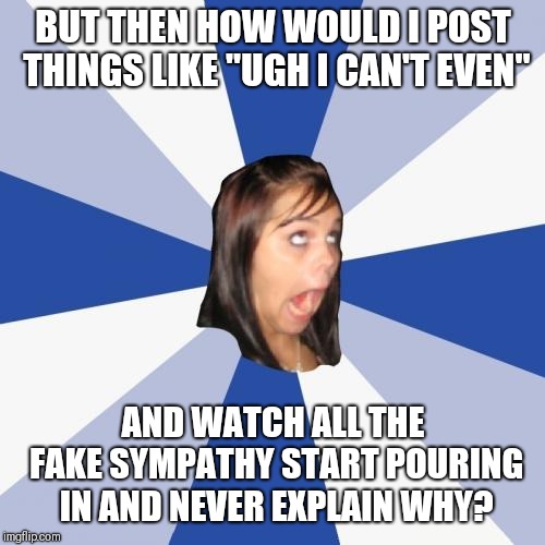 Annoying Facebook Girl Meme | BUT THEN HOW WOULD I POST THINGS LIKE "UGH I CAN'T EVEN" AND WATCH ALL THE FAKE SYMPATHY START POURING IN AND NEVER EXPLAIN WHY? | image tagged in memes,annoying facebook girl | made w/ Imgflip meme maker
