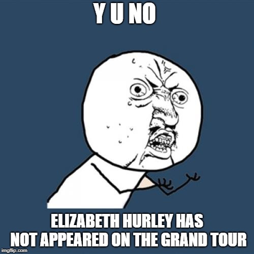 Y U No Meme | Y U NO; ELIZABETH HURLEY HAS NOT APPEARED ON THE GRAND TOUR | image tagged in memes,y u no | made w/ Imgflip meme maker