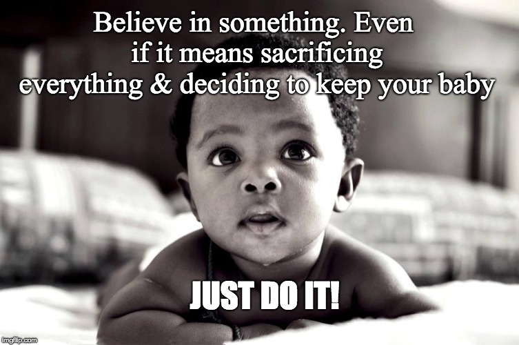 Sacrifice Everything Keep Your Baby | Believe in something. Even if it means sacrificing everything & deciding to keep your baby; JUST DO IT! | image tagged in abortion is murder | made w/ Imgflip meme maker