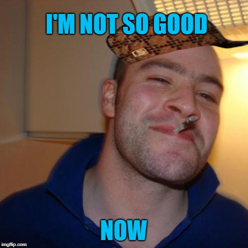 Good Guy Greg Meme | I'M NOT SO GOOD NOW | image tagged in memes,good guy greg,scumbag | made w/ Imgflip meme maker