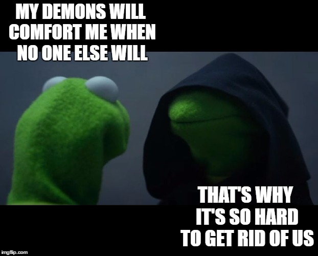 Evil Kermit Meme | MY DEMONS WILL COMFORT ME WHEN NO ONE ELSE WILL; THAT'S WHY IT'S SO HARD TO GET RID OF US | image tagged in evil kermit meme,random,demons,evil | made w/ Imgflip meme maker