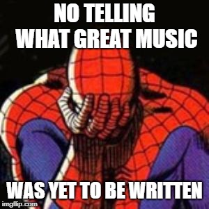 Sad Spiderman Meme | NO TELLING WHAT GREAT MUSIC WAS YET TO BE WRITTEN | image tagged in memes,sad spiderman,spiderman | made w/ Imgflip meme maker