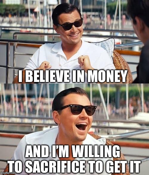 Leonardo Dicaprio Wolf Of Wall Street Meme | I BELIEVE IN MONEY; AND I’M WILLING TO SACRIFICE TO GET IT | image tagged in memes,leonardo dicaprio wolf of wall street | made w/ Imgflip meme maker