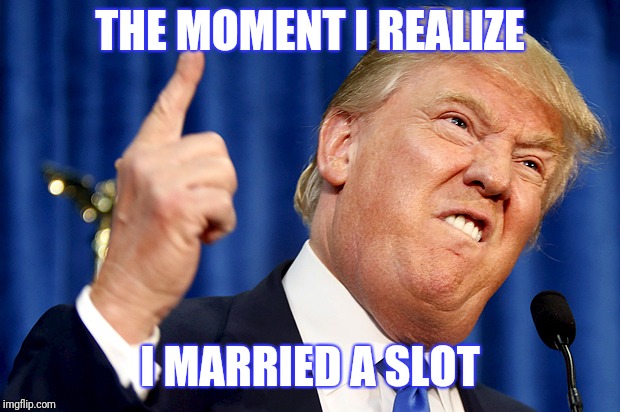 Donald Trump | THE MOMENT I REALIZE; I MARRIED A SLOT | image tagged in donald trump | made w/ Imgflip meme maker