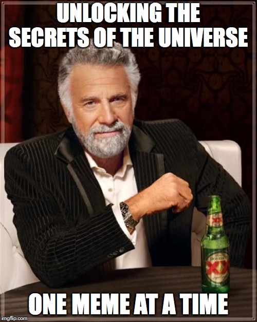 It's An Important Job | UNLOCKING THE SECRETS OF THE UNIVERSE; ONE MEME AT A TIME | image tagged in memes,the most interesting man in the world,memers | made w/ Imgflip meme maker