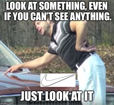 Would ya just look at that | LOOK AT SOMETHING, EVEN IF YOU CAN’T SEE ANYTHING. JUST LOOK AT IT | image tagged in would ya just look at that | made w/ Imgflip meme maker