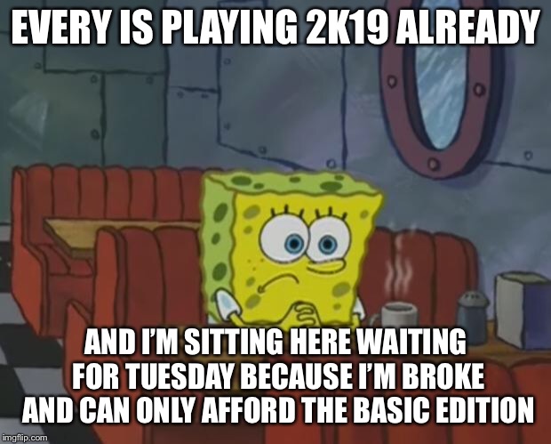Spongebob Waiting | EVERY IS PLAYING 2K19 ALREADY; AND I’M SITTING HERE WAITING FOR TUESDAY BECAUSE I’M BROKE AND CAN ONLY AFFORD THE BASIC EDITION | image tagged in spongebob waiting | made w/ Imgflip meme maker
