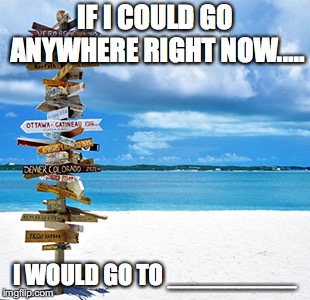 Travelling | IF I COULD GO ANYWHERE RIGHT NOW..... I WOULD GO TO _________ | image tagged in travelling | made w/ Imgflip meme maker