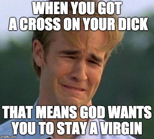 1990s First World Problems Meme | WHEN YOU GOT A CROSS ON YOUR DICK; THAT MEANS GOD WANTS YOU TO STAY A VIRGIN | image tagged in memes,1990s first world problems | made w/ Imgflip meme maker