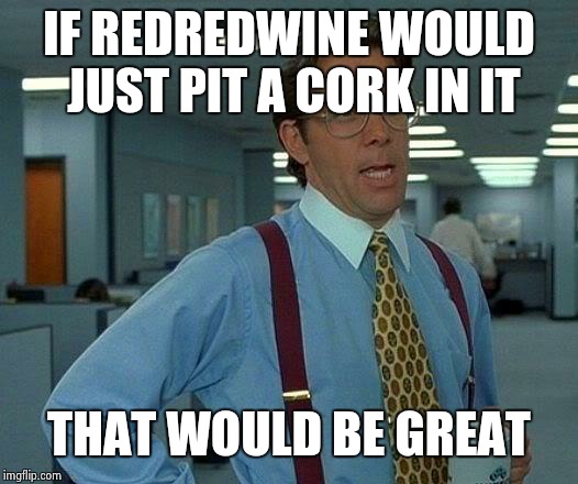 That Would Be Great Meme | IF REDREDWINE WOULD JUST PIT A CORK IN IT THAT WOULD BE GREAT | image tagged in memes,that would be great | made w/ Imgflip meme maker