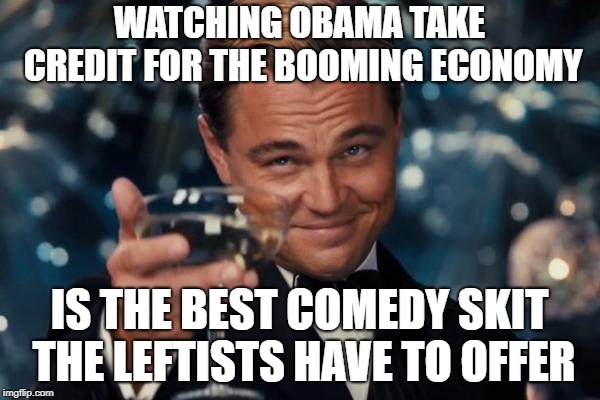 Leonardo Dicaprio Cheers Meme | WATCHING OBAMA TAKE CREDIT FOR THE BOOMING ECONOMY IS THE BEST COMEDY SKIT THE LEFTISTS HAVE TO OFFER | image tagged in memes,leonardo dicaprio cheers | made w/ Imgflip meme maker